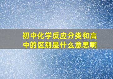 初中化学反应分类和高中的区别是什么意思啊