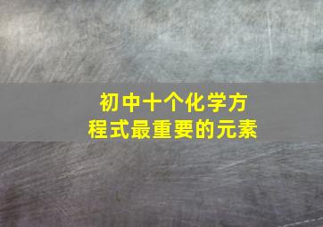 初中十个化学方程式最重要的元素