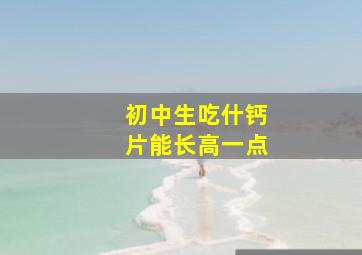 初中生吃什钙片能长高一点