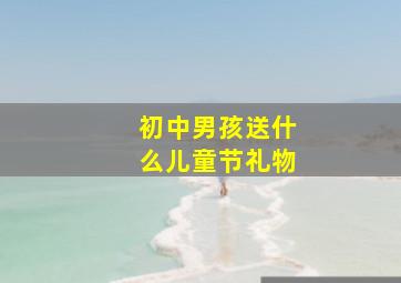 初中男孩送什么儿童节礼物