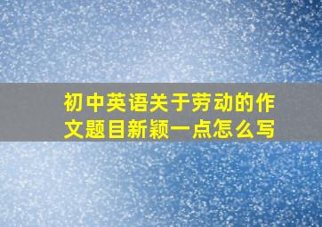 初中英语关于劳动的作文题目新颖一点怎么写