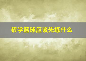 初学篮球应该先练什么