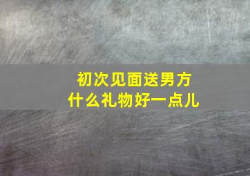 初次见面送男方什么礼物好一点儿