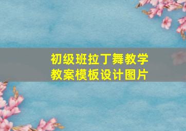 初级班拉丁舞教学教案模板设计图片