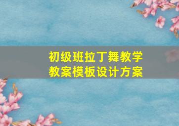 初级班拉丁舞教学教案模板设计方案