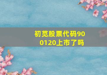 初苋股票代码900120上市了吗