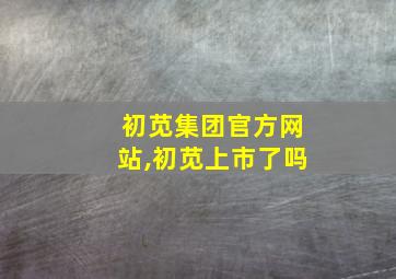 初苋集团官方网站,初苋上市了吗