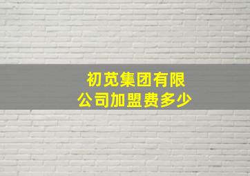 初苋集团有限公司加盟费多少