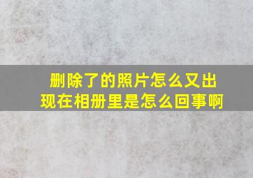 删除了的照片怎么又出现在相册里是怎么回事啊