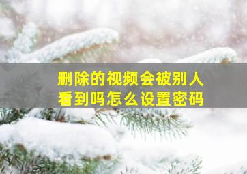 删除的视频会被别人看到吗怎么设置密码