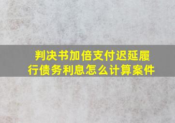 判决书加倍支付迟延履行债务利息怎么计算案件