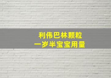 利伟巴林颗粒一岁半宝宝用量