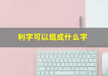 利字可以组成什么字