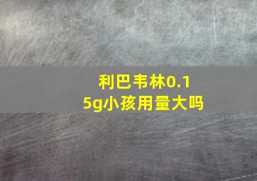 利巴韦林0.15g小孩用量大吗