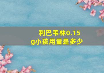 利巴韦林0.15g小孩用量是多少