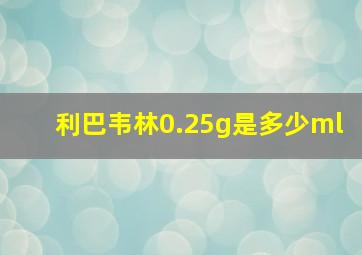 利巴韦林0.25g是多少ml