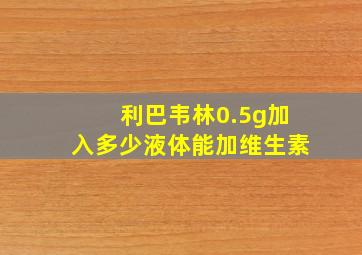 利巴韦林0.5g加入多少液体能加维生素