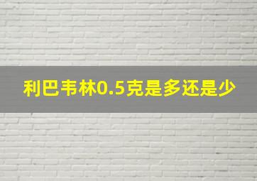 利巴韦林0.5克是多还是少