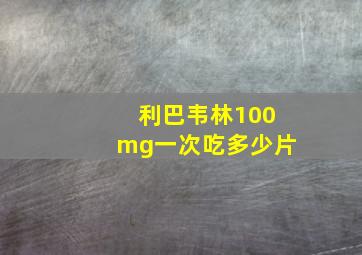 利巴韦林100mg一次吃多少片