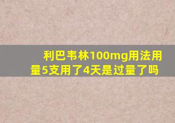 利巴韦林100mg用法用量5支用了4天是过量了吗