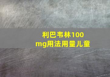 利巴韦林100mg用法用量儿童