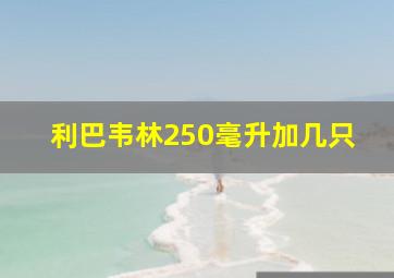 利巴韦林250毫升加几只