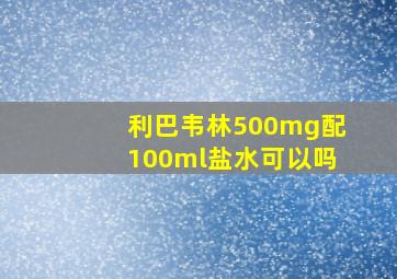 利巴韦林500mg配100ml盐水可以吗