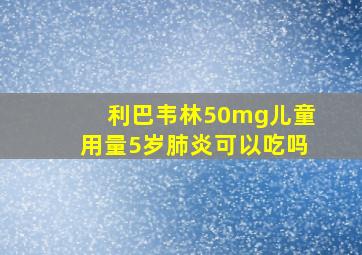 利巴韦林50mg儿童用量5岁肺炎可以吃吗