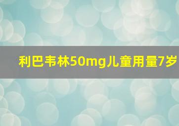 利巴韦林50mg儿童用量7岁