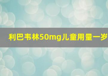 利巴韦林50mg儿童用量一岁