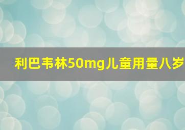 利巴韦林50mg儿童用量八岁