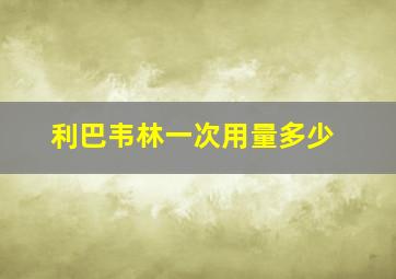 利巴韦林一次用量多少