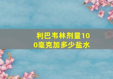 利巴韦林剂量100毫克加多少盐水