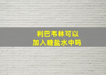 利巴韦林可以加入糖盐水中吗