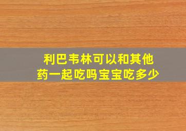 利巴韦林可以和其他药一起吃吗宝宝吃多少