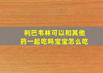 利巴韦林可以和其他药一起吃吗宝宝怎么吃