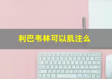 利巴韦林可以肌注么