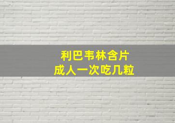 利巴韦林含片成人一次吃几粒