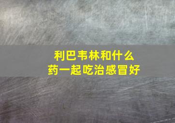 利巴韦林和什么药一起吃治感冒好