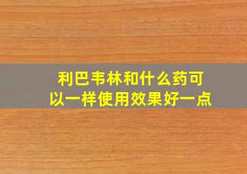 利巴韦林和什么药可以一样使用效果好一点