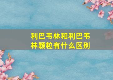 利巴韦林和利巴韦林颗粒有什么区别