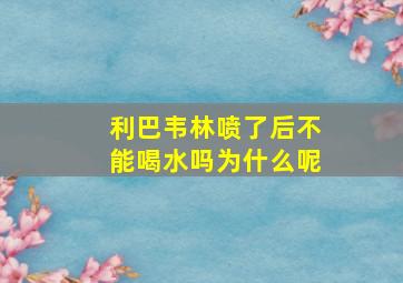 利巴韦林喷了后不能喝水吗为什么呢