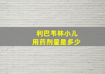 利巴韦林小儿用药剂量是多少