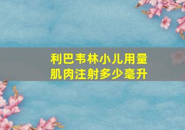 利巴韦林小儿用量肌肉注射多少毫升