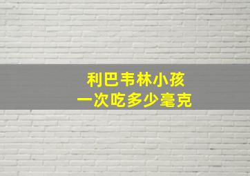 利巴韦林小孩一次吃多少毫克