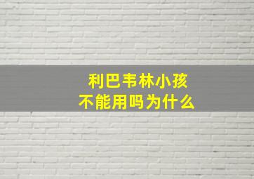 利巴韦林小孩不能用吗为什么