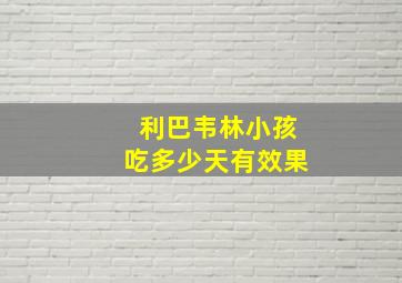 利巴韦林小孩吃多少天有效果