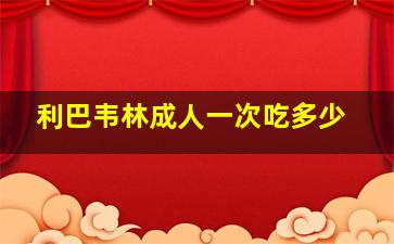 利巴韦林成人一次吃多少