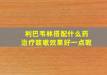 利巴韦林搭配什么药治疗咳嗽效果好一点呢