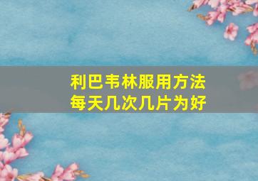 利巴韦林服用方法每天几次几片为好